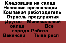 Кладовщик на склад › Название организации ­ Компания-работодатель › Отрасль предприятия ­ Другое › Минимальный оклад ­ 26 000 - Все города Работа » Вакансии   . Тыва респ.